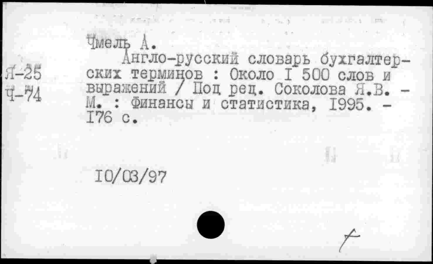 ﻿Чмель Л.
Англо-русский словарь бухгалтер ских терминов : Около I 500 слов и выражений / Под рец. Соколова Я.В. М. : Финансы и статистика, 1995. -176 с.
10/03/97